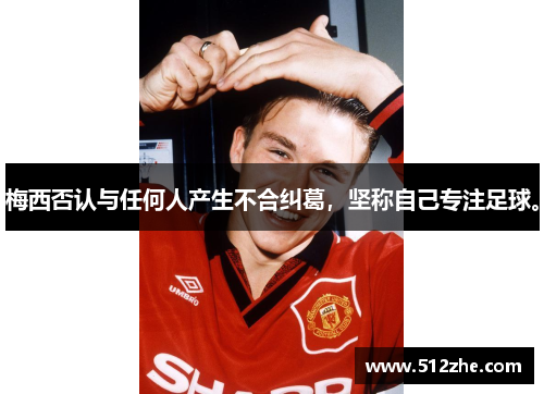 梅西否认与任何人产生不合纠葛，坚称自己专注足球。